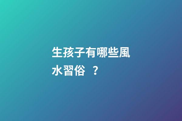 生孩子有哪些風水習俗？